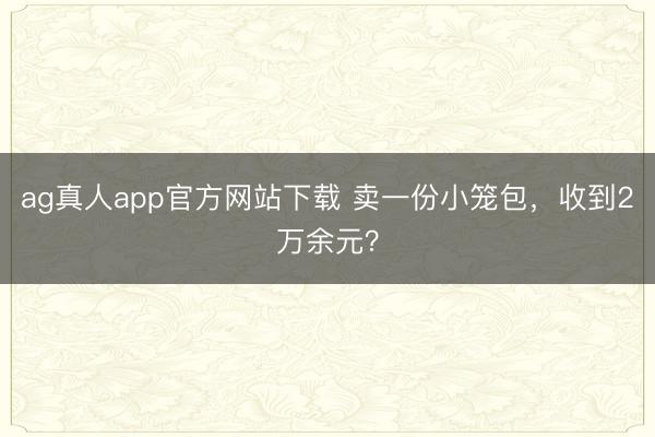 ag真人app官方网站下载 卖一份小笼包，收到2万余元？