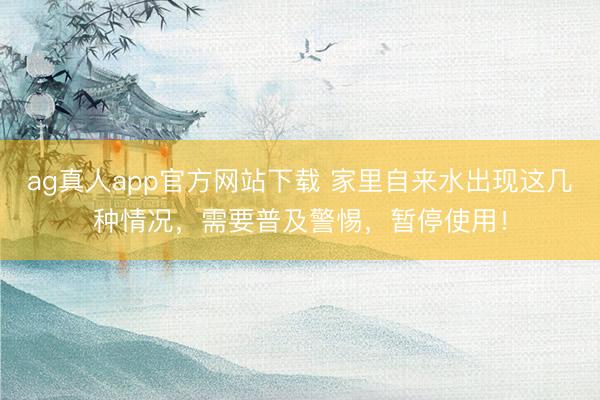ag真人app官方网站下载 家里自来水出现这几种情况，需要普及警惕，暂停使用！