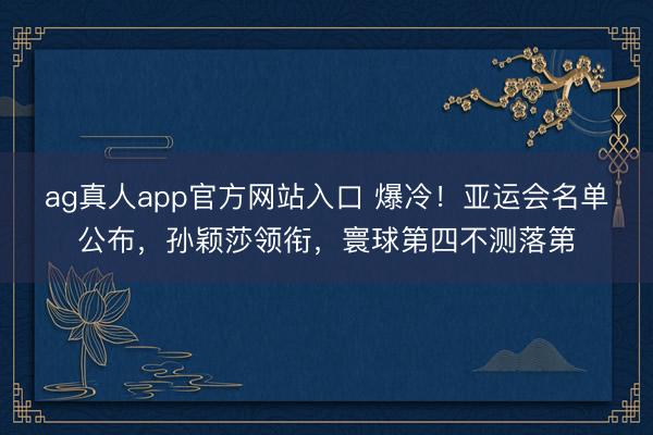 ag真人app官方网站入口 爆冷！亚运会名单公布，孙颖莎领衔，寰球第四不测落第