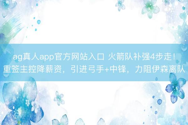 ag真人app官方网站入口 火箭队补强4步走！重签主控降薪资，引进弓手+中锋，力阻伊森离队