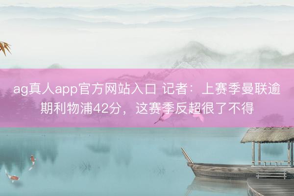 ag真人app官方网站入口 记者：上赛季曼联逾期利物浦42分，这赛季反超很了不得