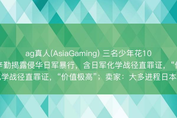 ag真人(AsiaGaming) 三名少年花10000元网购120页毒气战辛勤揭露侵华日军暴行，含日军化学战径直罪证，“价值极高”；卖家：大多进程日本拍卖流出