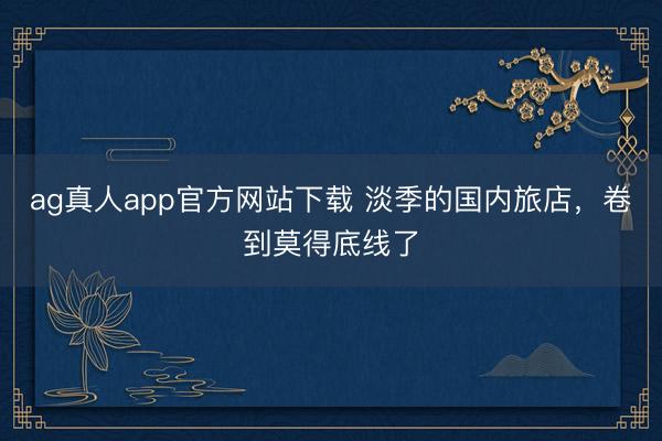 ag真人app官方网站下载 淡季的国内旅店，卷到莫得底线了