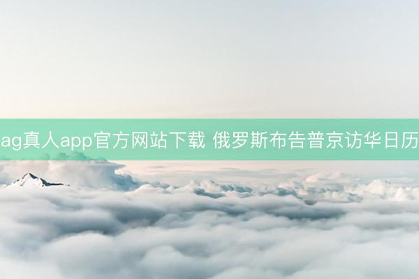 ag真人app官方网站下载 俄罗斯布告普京访华日历
