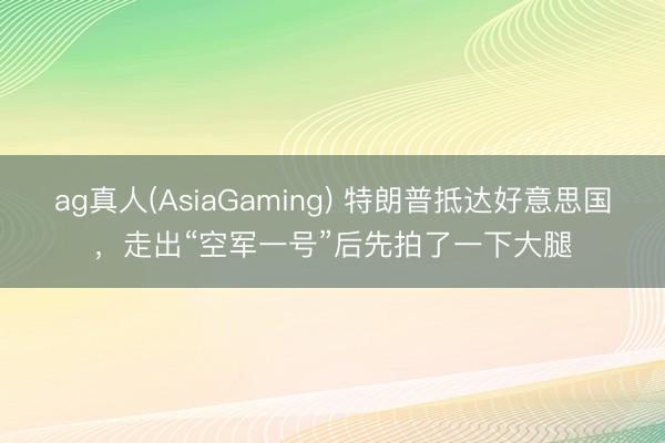 ag真人(AsiaGaming) 特朗普抵达好意思国，走出“空军一号”后先拍了一下大腿