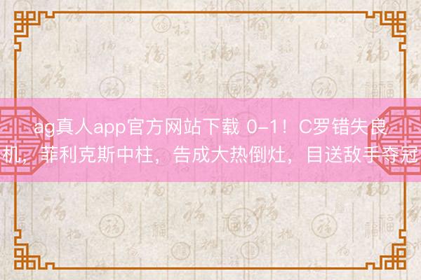 ag真人app官方网站下载 0-1！C罗错失良机，菲利克斯中柱，告成大热倒灶，目送敌手夺冠