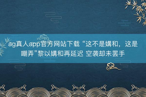 ag真人app官方网站下载 “这不是媾和，这是嘲弄”黎以媾和再延迟 空袭却未罢手