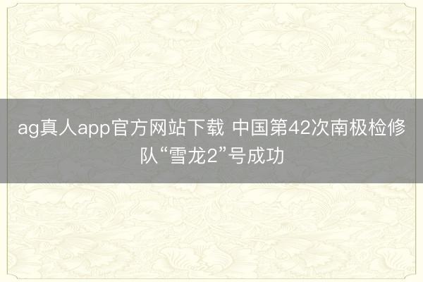 ag真人app官方网站下载 中国第42次南极检修队“雪龙2”号成功