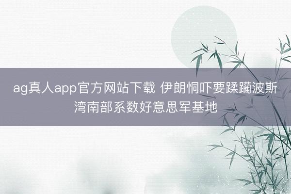 ag真人app官方网站下载 伊朗恫吓要蹂躏波斯湾南部系数好意思军基地