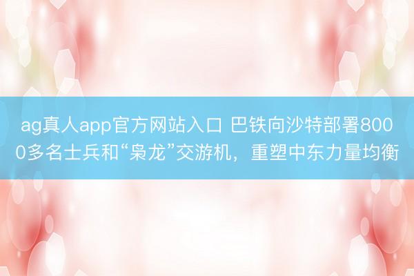 ag真人app官方网站入口 巴铁向沙特部署8000多名士兵和“枭龙”交游机,重塑中东力量均衡