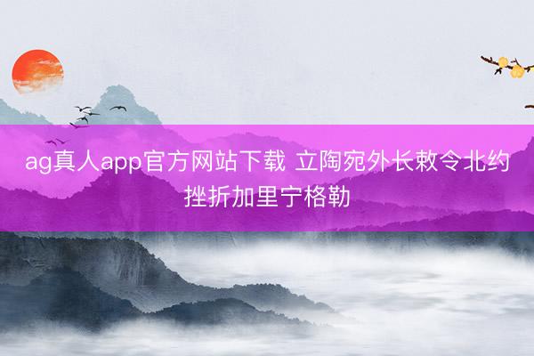 ag真人app官方网站下载 立陶宛外长敕令北约挫折加里宁格勒