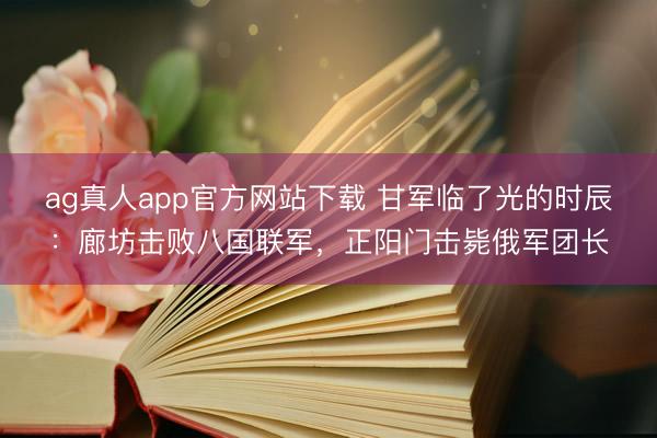ag真人app官方网站下载 甘军临了光的时辰：廊坊击败八国联军，正阳门击毙俄军团长