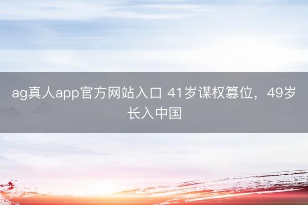 ag真人app官方网站入口 41岁谋权篡位，49岁长入中国