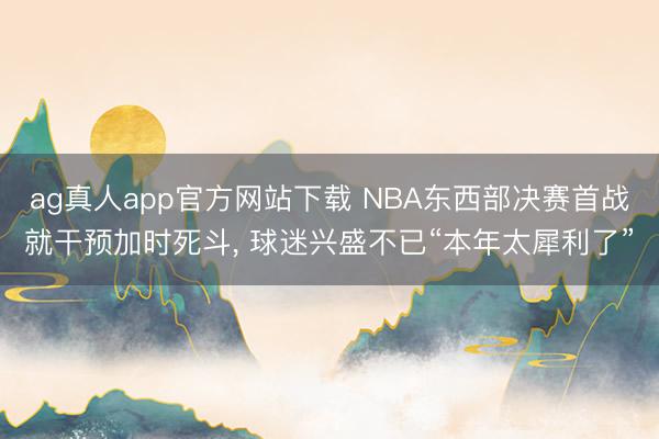ag真人app官方网站下载 NBA东西部决赛首战就干预加时死斗, 球迷兴盛不已“本年太犀利了”
