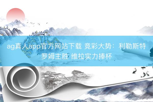 ag真人app官方网站下载 竞彩大势：利勒斯特罗姆主胜 维拉实力捧杯