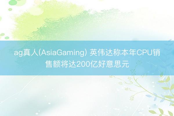 ag真人(AsiaGaming) 英伟达称本年CPU销售额将达200亿好意思元