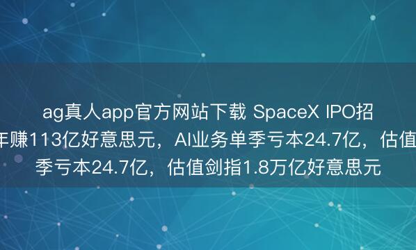 ag真人app官方网站下载 SpaceX IPO招股书首度曝光：星链年赚113亿好意思元，AI业务单季亏本24.7亿，估值剑指1.8万亿好意思元