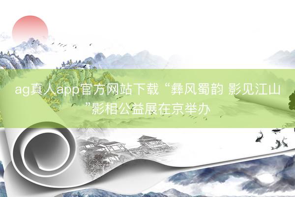 ag真人app官方网站下载 “彝风蜀韵 影见江山”影相公益展在京举办