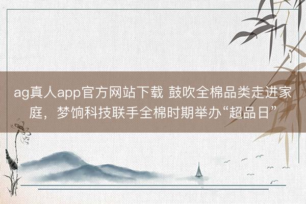 ag真人app官方网站下载 鼓吹全棉品类走进家庭,梦饷科技联手全棉时期举办“超品日”
