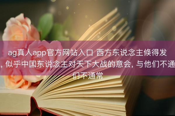 ag真人app官方网站入口 西方东说念主倏得发现， 似乎中国东说念主对天下大战的意会， 与他们不通常