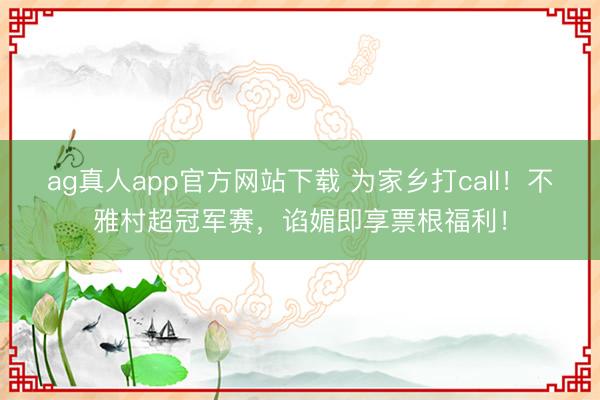 ag真人app官方网站下载 为家乡打call！不雅村超冠军赛，谄媚即享票根福利！