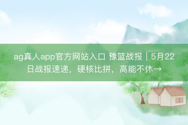 ag真人app官方网站入口 豫篮战报｜5月22日战报速递，硬核比拼，高能不休→