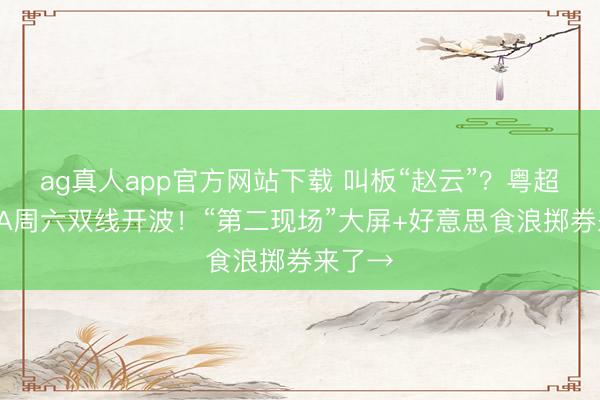 ag真人app官方网站下载 叫板“赵云”？粤超、粤BA周六双线开波！“第二现场”大屏+好意思食浪掷券来了→