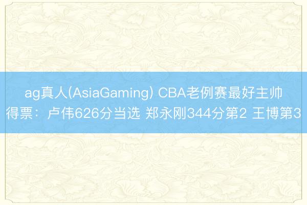 ag真人(AsiaGaming) CBA老例赛最好主帅得票：卢伟626分当选 郑永刚344分第2 王博第3
