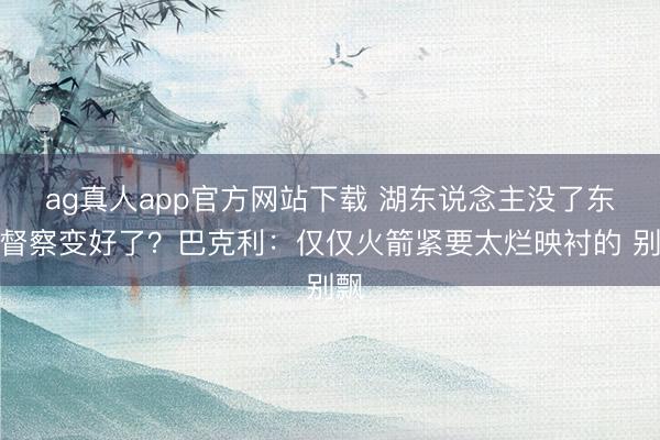 ag真人app官方网站下载 湖东说念主没了东里督察变好了？巴克利：仅仅火箭紧要太烂映衬的 别飘