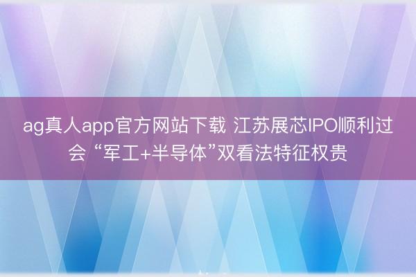 ag真人app官方网站下载 江苏展芯IPO顺利过会 “军工+半导体”双看法特征权贵