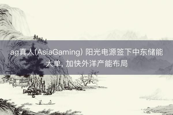 ag真人(AsiaGaming) 阳光电源签下中东储能大单, 加快外洋产能布局