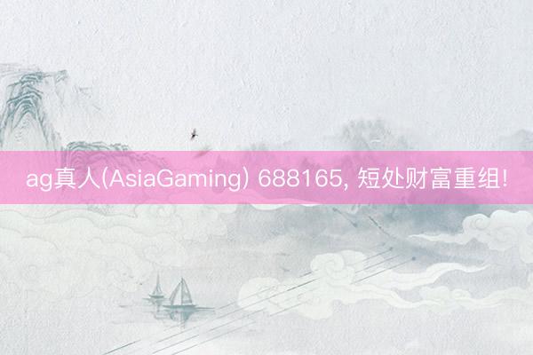 ag真人(AsiaGaming) 688165， 短处财富重组!