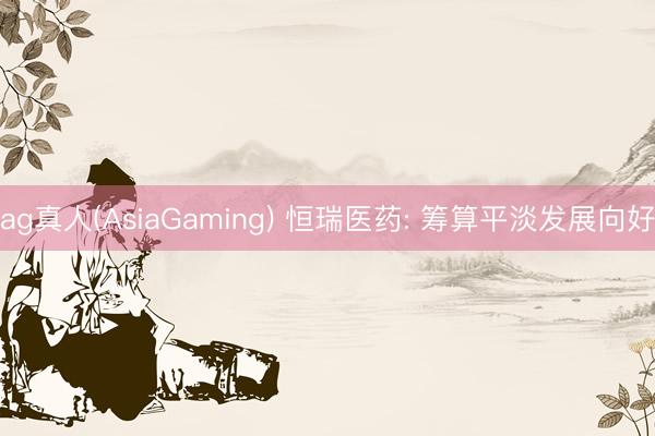 ag真人(AsiaGaming) 恒瑞医药: 筹算平淡发展向好