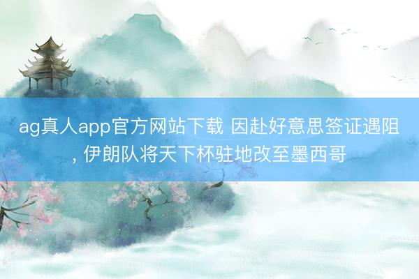 ag真人app官方网站下载 因赴好意思签证遇阻， 伊朗队将天下杯驻地改至墨西哥