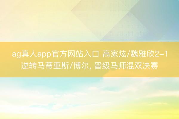 ag真人app官方网站入口 高家炫/魏雅欣2-1逆转马蒂亚斯/博尔， 晋级马师混双决赛