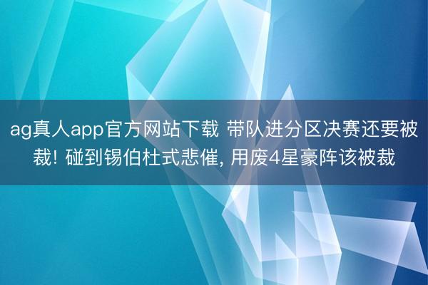ag真人app官方网站下载 带队进分区决赛还要被裁! 碰到锡伯杜式悲催， 用废4星豪阵该被裁