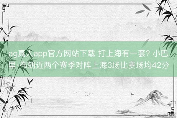 ag真人app官方网站下载 打上海有一套? 小巴里·布朗近两个赛季对阵上海3场比赛场均42分