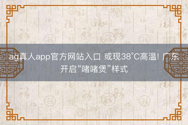 ag真人app官方网站入口 或现38°C高温! 广东开启“啫啫煲”样式