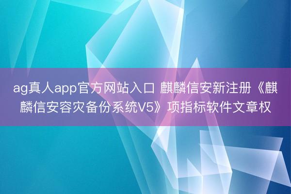 ag真人app官方网站入口 麒麟信安新注册《麒麟信安容灾备份系统V5》项指标软件文章权