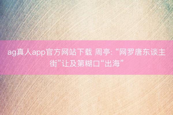ag真人app官方网站下载 周亭: “网罗唐东谈主街”让及第糊口“出海”