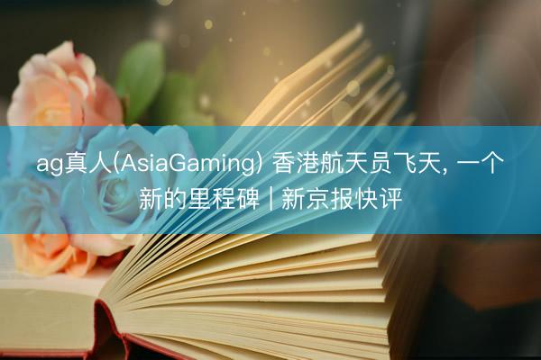 ag真人(AsiaGaming) 香港航天员飞天， 一个新的里程碑 | 新京报快评