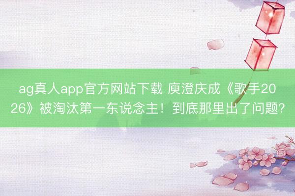 ag真人app官方网站下载 庾澄庆成《歌手2026》被淘汰第一东说念主！到底那里出了问题？