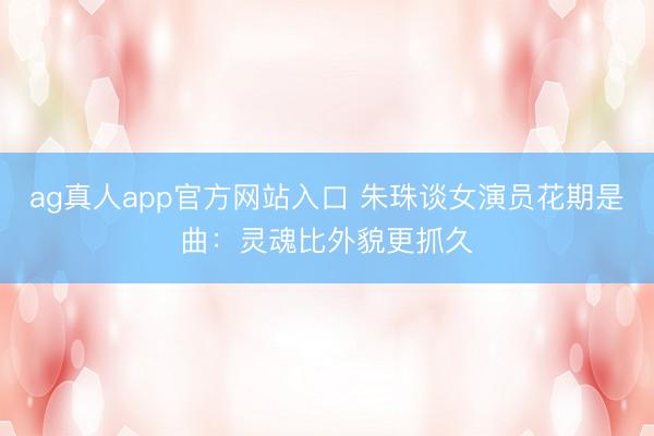 ag真人app官方网站入口 朱珠谈女演员花期是曲：灵魂比外貌更抓久