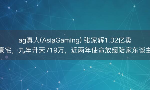 ag真人(AsiaGaming) 张家辉1.32亿卖豪宅，九年升天719万，近两年使命放缓陪家东谈主