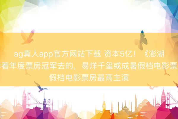 ag真人app官方网站下载 资本5亿！《澎湖海战》是奔着年度票房冠军去的，易烊千玺或成暑假档电影票房最高主演