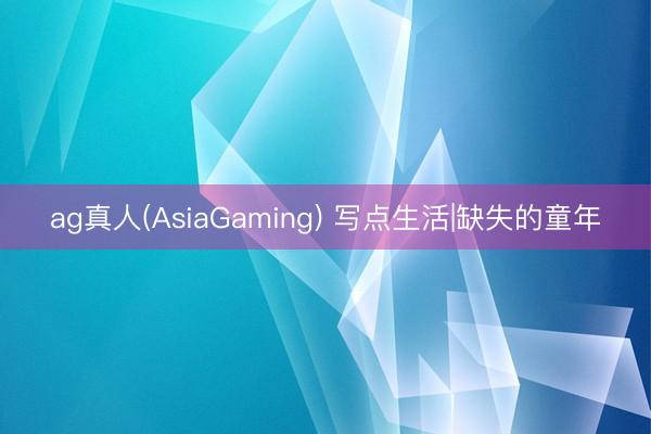 ag真人(AsiaGaming) 写点生活|缺失的童年
