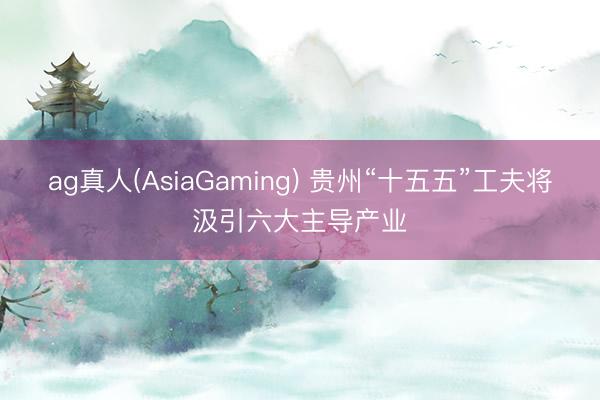 ag真人(AsiaGaming) 贵州“十五五”工夫将汲引六大主导产业