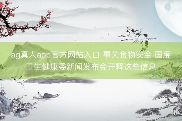 ag真人app官方网站入口 事关食物安全 国度卫生健康委新闻发布会开释这些信息