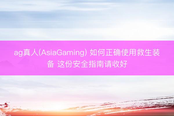 ag真人(AsiaGaming) 如何正确使用救生装备 这份安全指南请收好