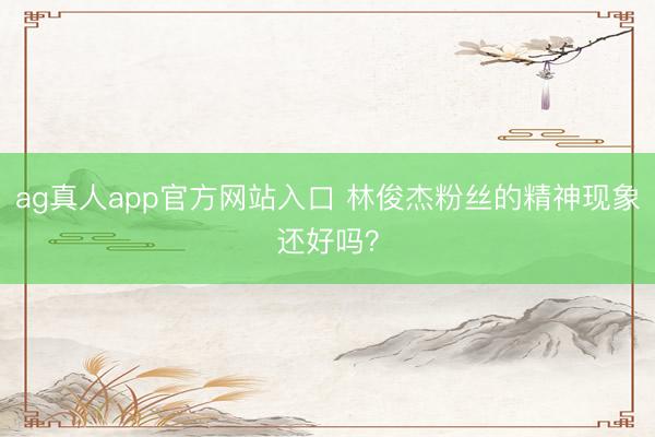 ag真人app官方网站入口 林俊杰粉丝的精神现象还好吗？